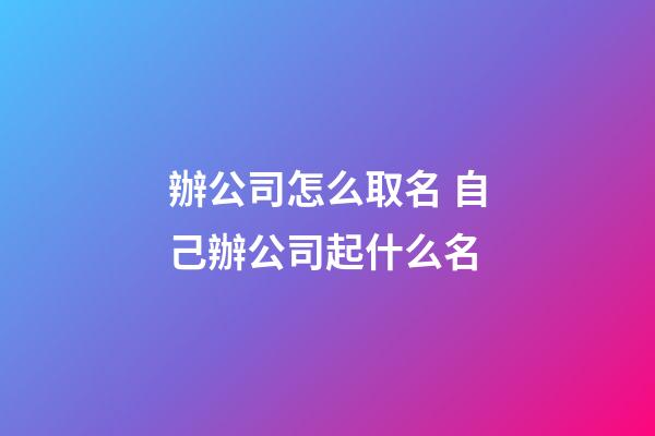 辦公司怎么取名 自己辦公司起什么名-第1張-公司起名-玄機派